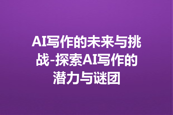 AI写作的未来与挑战-探索AI写作的潜力与谜团