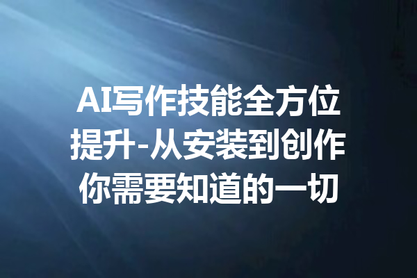 AI写作技能全方位提升-从安装到创作你需要知道的一切