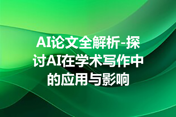 AI论文全解析-探讨AI在学术写作中的应用与影响