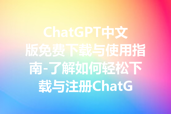 ChatGPT中文版免费下载与使用指南-了解如何轻松下载与注册ChatGPT中文版本