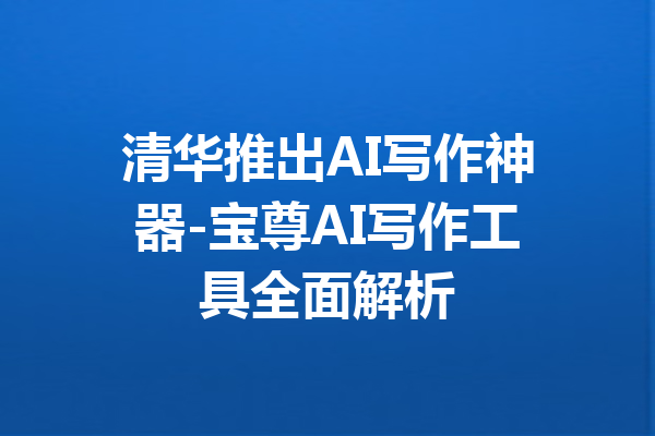 清华推出AI写作神器-宝尊AI写作工具全面解析