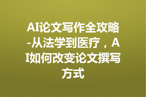 AI论文写作全攻略-从法学到医疗,AI如何改变论文撰写方式