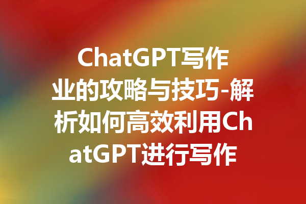 ChatGPT写作业的攻略与技巧-解析如何高效利用ChatGPT进行写作