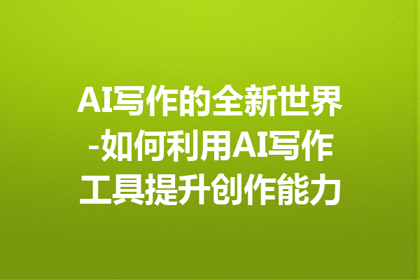AI写作的全新世界-如何利用AI写作工具提升创作能力