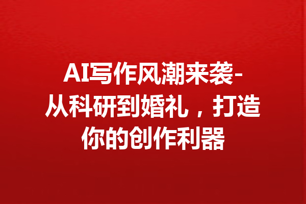 AI写作风潮来袭-从科研到婚礼,打造你的创作利器