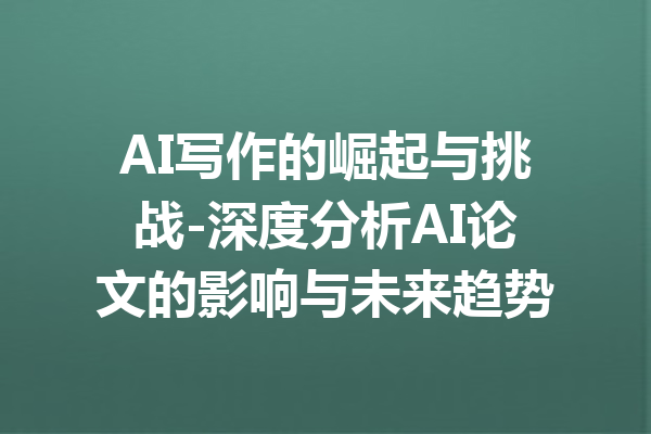 AI写作的崛起与挑战-深度分析AI论文的影响与未来趋势