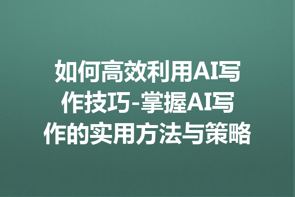 如何高效利用AI写作技巧-掌握AI写作的实用方法与策略