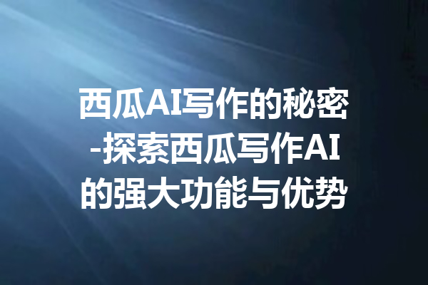 西瓜AI写作的秘密-探索西瓜写作AI的强大功能与优势