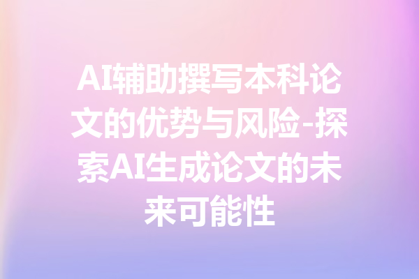 AI辅助撰写本科论文的优势与风险-探索AI生成论文的未来可能性