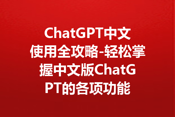 ChatGPT中文使用全攻略-轻松掌握中文版ChatGPT的各项功能