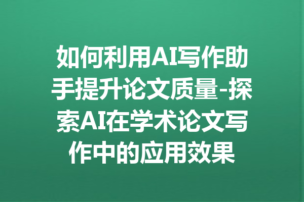 如何利用AI写作助手提升论文质量-探索AI在学术论文写作中的应用效果