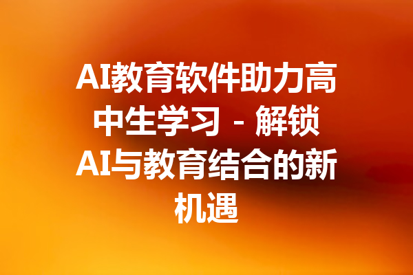 AI教育软件助力高中生学习 - 解锁AI与教育结合的新机遇