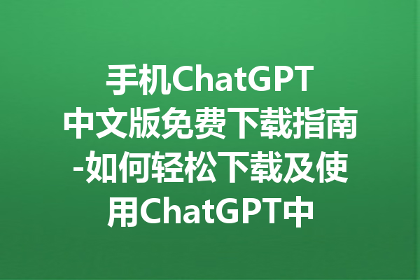 手机ChatGPT中文版免费下载指南-如何轻松下载及使用ChatGPT中文版应用