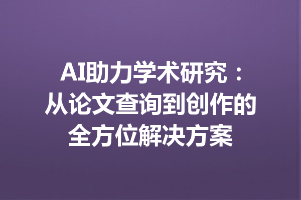 AI助力学术研究:从论文查询到创作的全方位解决方案