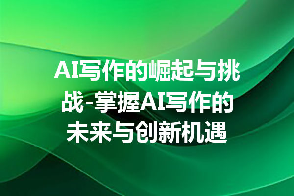 AI写作的崛起与挑战-掌握AI写作的未来与创新机遇