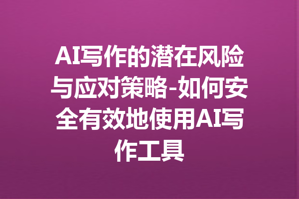 AI写作的潜在风险与应对策略-如何安全有效地使用AI写作工具