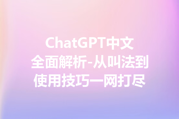 ChatGPT中文全面解析-从叫法到使用技巧一网打尽