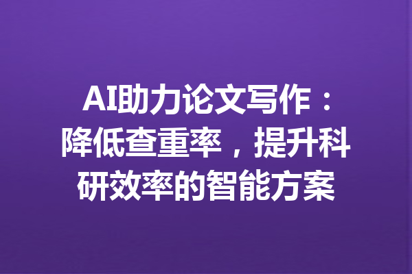 AI助力论文写作:降低查重率,提升科研效率的智能方案
