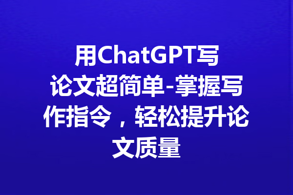 用ChatGPT写论文超简单-掌握写作指令,轻松提升论文质量