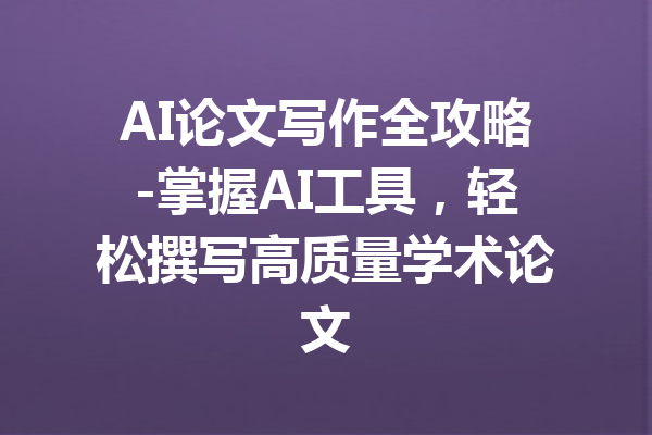 AI论文写作全攻略-掌握AI工具,轻松撰写高质量学术论文
