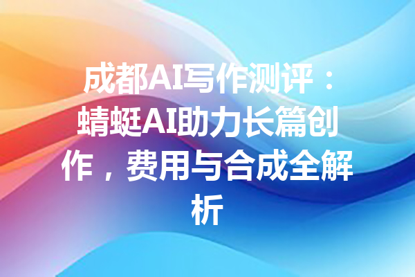 成都AI写作测评:蜻蜓AI助力长篇创作,费用与合成全解析