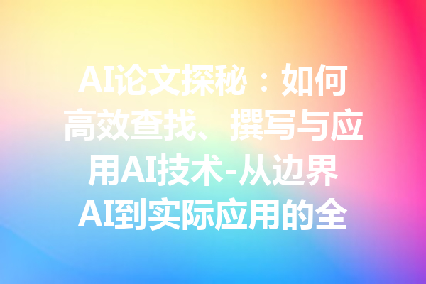 AI论文探秘:如何高效查找、撰写与应用AI技术-从边界AI到实际应用的全面解析