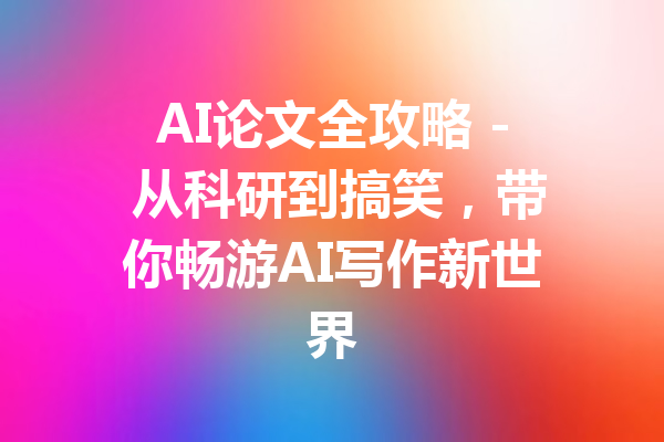 AI论文全攻略 - 从科研到搞笑,带你畅游AI写作新世界