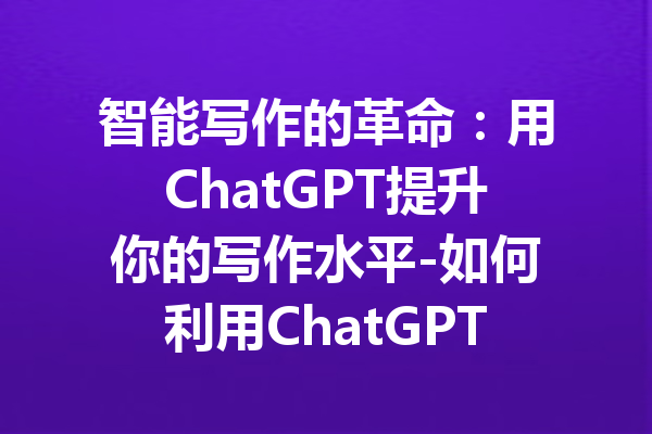 智能写作的革命:用ChatGPT提升你的写作水平-如何利用ChatGPT简化写作过程