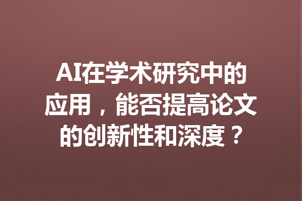 AI在学术研究中的应用，能否提高论文的创新性和深度？