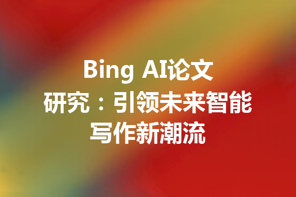 Bing AI论文研究:引领未来智能写作新潮流
