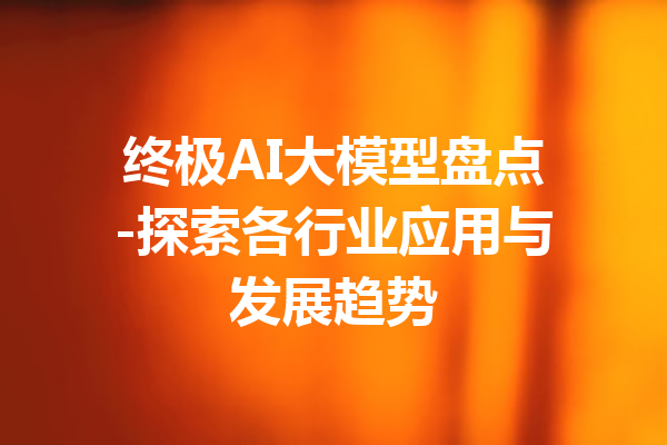 终极AI大模型盘点-探索各行业应用与发展趋势