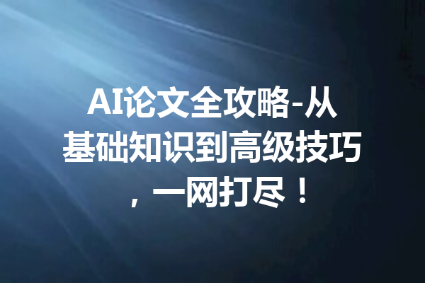 AI论文全攻略-从基础知识到高级技巧，一网打尽！