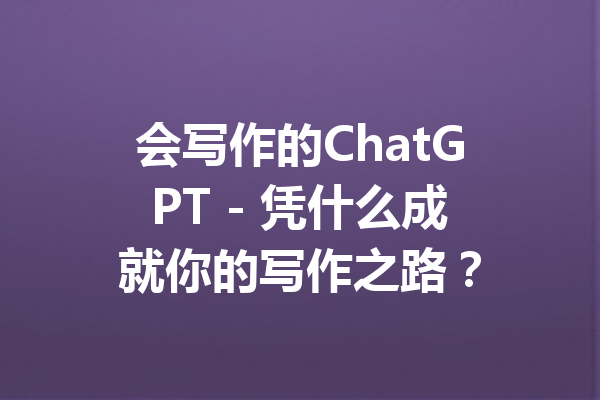 会写作的ChatGPT - 凭什么成就你的写作之路?