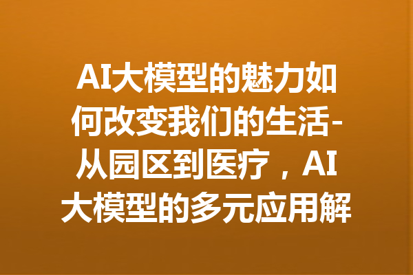 AI大模型的魅力如何改变我们的生活-从园区到医疗,AI大模型的多元应用解析