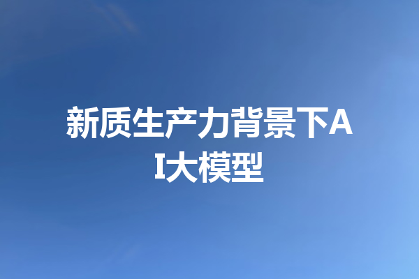新质生产力背景下AI大模型