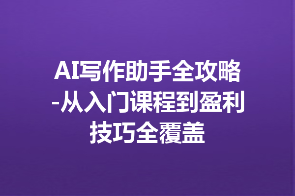 AI写作助手全攻略-从入门课程到盈利技巧全覆盖