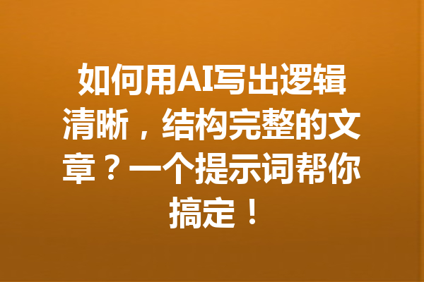 如何用AI写出逻辑清晰，结构完整的文章？一个提示词帮你搞定！