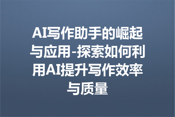 AI写作助手的崛起与应用-探索如何利用AI提升写作效率与质量