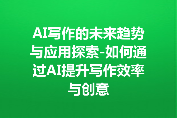 AI写作的未来趋势与应用探索-如何通过AI提升写作效率与创意