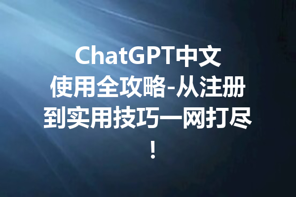ChatGPT中文使用全攻略-从注册到实用技巧一网打尽!