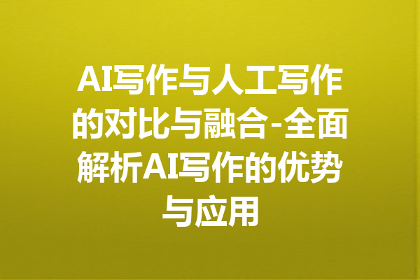 AI写作与人工写作的对比与融合-全面解析AI写作的优势与应用