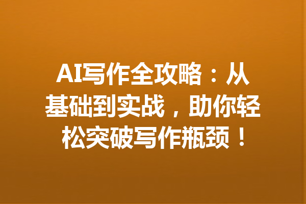 AI写作全攻略:从基础到实战,助你轻松突破写作瓶颈!