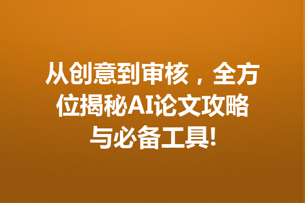 从创意到审核，全方位揭秘AI论文攻略与必备工具!