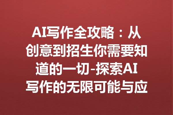 AI写作全攻略:从创意到招生你需要知道的一切-探索AI写作的无限可能与应用