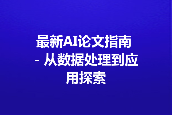 最新AI论文指南 - 从数据处理到应用探索