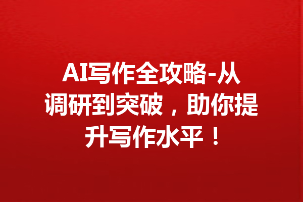 AI写作全攻略-从调研到突破，助你提升写作水平！