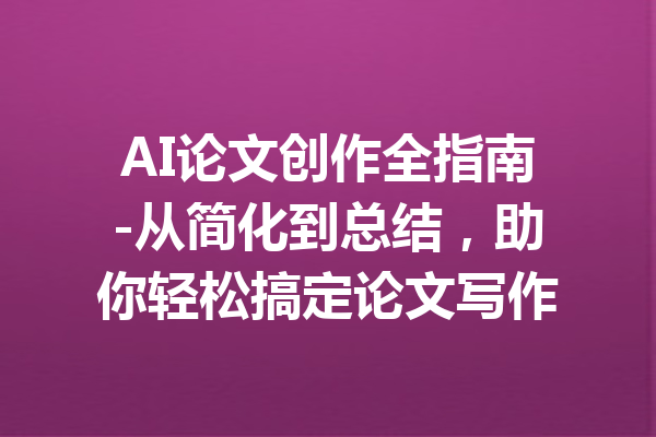 AI论文创作全指南-从简化到总结,助你轻松搞定论文写作