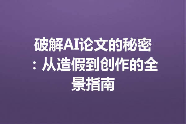 破解AI论文的秘密:从造假到创作的全景指南