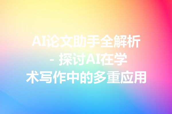 AI论文助手全解析 - 探讨AI在学术写作中的多重应用