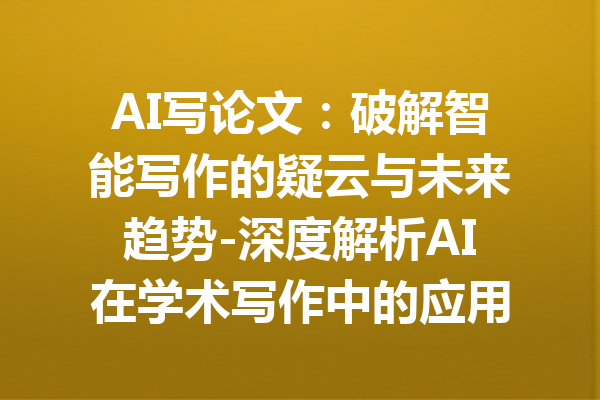 AI写论文：破解智能写作的疑云与未来趋势-深度解析AI在学术写作中的应用与前景